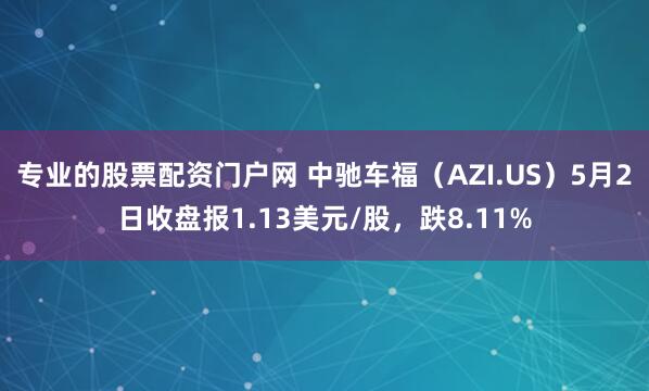 专业的股票配资门户网 中驰车福（AZI.US）5月2日收盘报1.13美元/股，跌8.11%