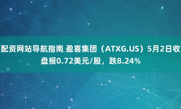 配资网站导航指南 盈喜集团（ATXG.US）5月2日收盘报0.72美元/股，跌8.24%