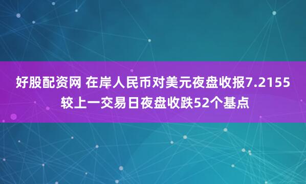 好股配资网 在岸人民币对美元夜盘收报7.2155 较上一交易日夜盘收跌52个基点