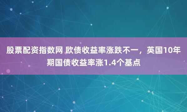 股票配资指数网 欧债收益率涨跌不一，英国10年期国债收益率涨1.4个基点