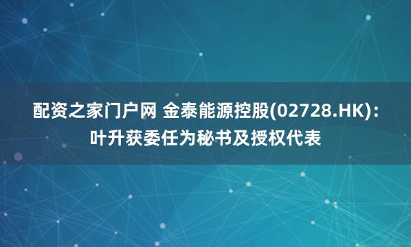 配资之家门户网 金泰能源控股(02728.HK)：叶升获委任为秘书及授权代表