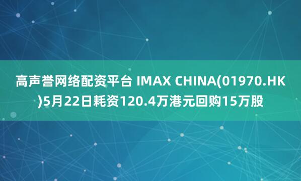 高声誉网络配资平台 IMAX CHINA(01970.HK)5月22日耗资120.4万港元回购15万股
