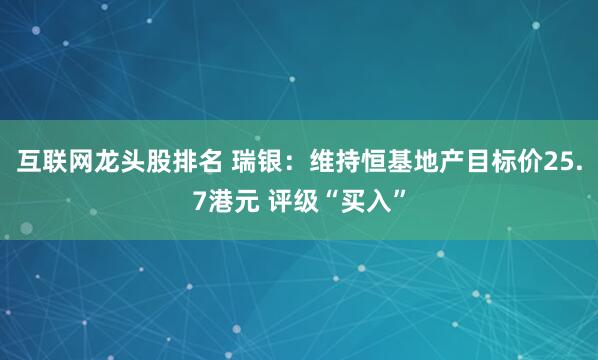互联网龙头股排名 瑞银：维持恒基地产目标价25.7港元 评级“买入”