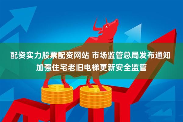 配资实力股票配资网站 市场监管总局发布通知 加强住宅老旧电梯更新安全监管