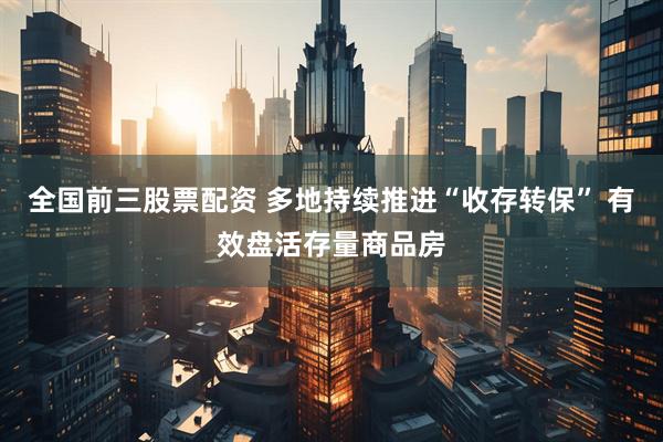 全国前三股票配资 多地持续推进“收存转保” 有效盘活存量商品房