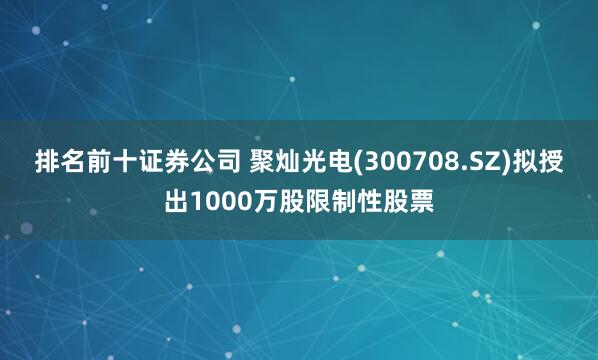 排名前十证券公司 聚灿光电(300708.SZ)拟授出1000万股限制性股票