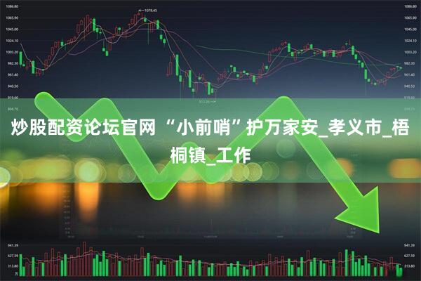 炒股配资论坛官网 “小前哨”护万家安_孝义市_梧桐镇_工作