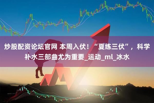 炒股配资论坛官网 本周入伏！“夏练三伏”，科学补水三部曲尤为重要_运动_ml_冰水