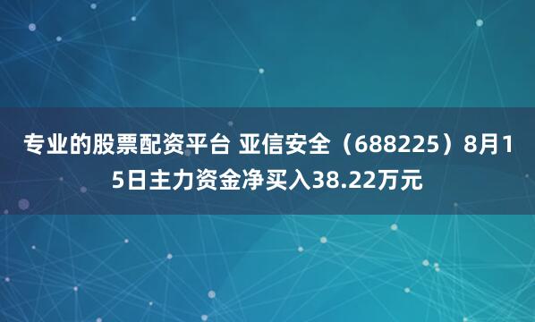 专业的股票配资平台 亚信安全（688225）8月15日主力资金净买入38.22万元