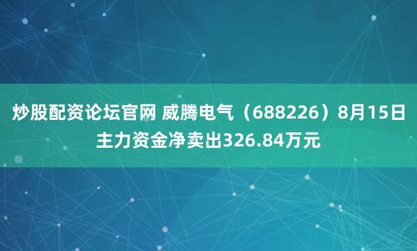炒股配资论坛官网 威腾电气（688226）8月15日主力资金净卖出326.84万元