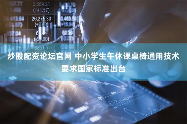 炒股配资论坛官网 中小学生午休课桌椅通用技术要求国家标准出台