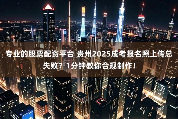 专业的股票配资平台 贵州2025成考报名照上传总失败？1分钟教你合规制作！