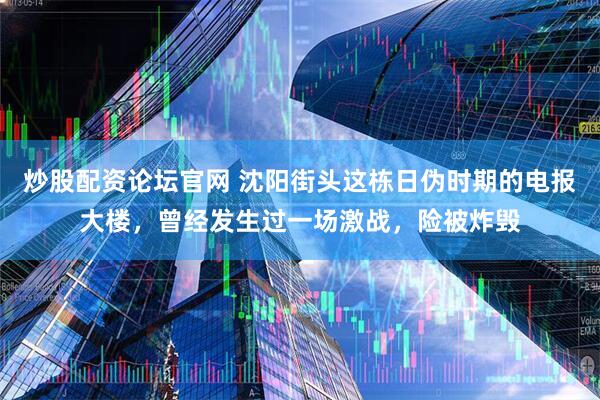 炒股配资论坛官网 沈阳街头这栋日伪时期的电报大楼，曾经发生过一场激战，险被炸毁