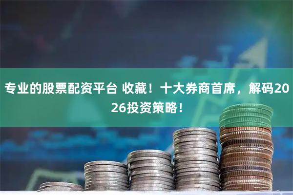 专业的股票配资平台 收藏！十大券商首席，解码2026投资策略！