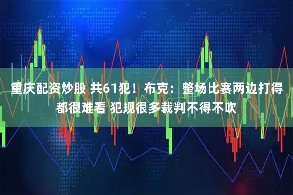 重庆配资炒股 共61犯！布克：整场比赛两边打得都很难看 犯规很多裁判不得不吹