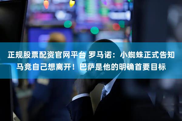 正规股票配资官网平台 罗马诺：小蜘蛛正式告知马竞自己想离开！巴萨是他的明确首要目标