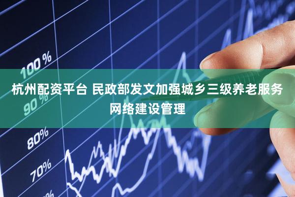 杭州配资平台 民政部发文加强城乡三级养老服务网络建设管理