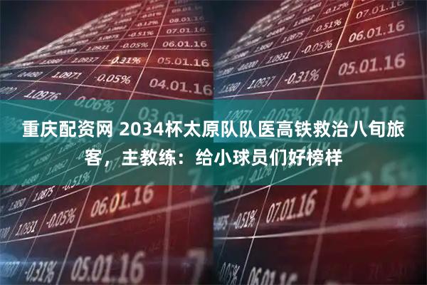 重庆配资网 2034杯太原队队医高铁救治八旬旅客，主教练：给小球员们好榜样