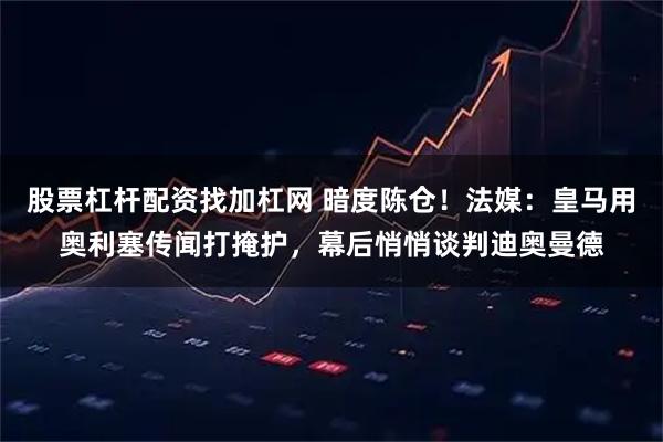 股票杠杆配资找加杠网 暗度陈仓！法媒：皇马用奥利塞传闻打掩护，幕后悄悄谈判迪奥曼德
