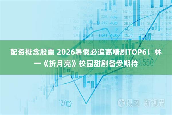 配资概念股票 2026暑假必追高糖剧TOP6！林一《折月亮》校园甜剧备受期待