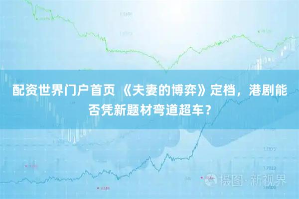 配资世界门户首页 《夫妻的博弈》定档，港剧能否凭新题材弯道超车？