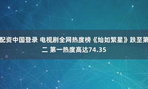 配资中国登录 电视剧全网热度榜《灿如繁星》跌至第二 第一热度高达74.35