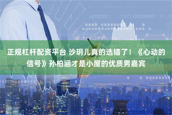 正规杠杆配资平台 沙玥儿真的选错了！《心动的信号》孙柏涵才是小屋的优质男嘉宾