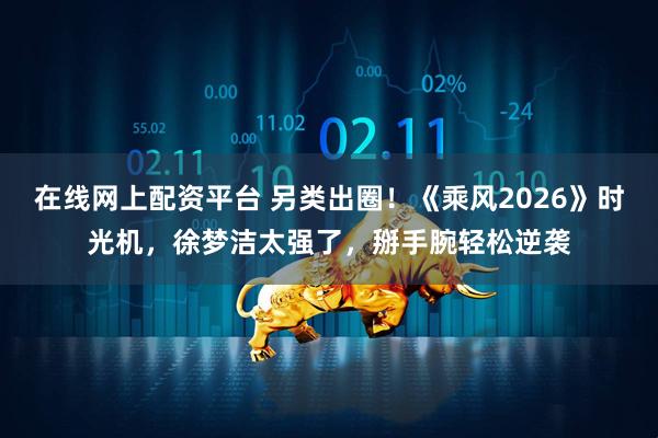 在线网上配资平台 另类出圈！《乘风2026》时光机，徐梦洁太强了，掰手腕轻松逆袭